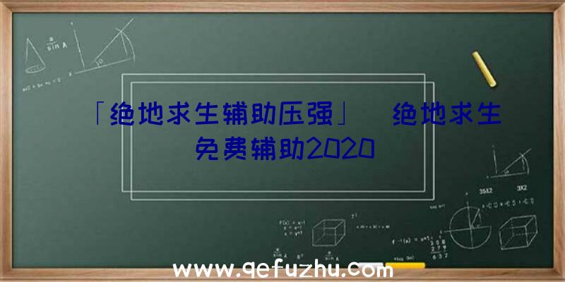 「绝地求生辅助压强」|绝地求生免费辅助2020